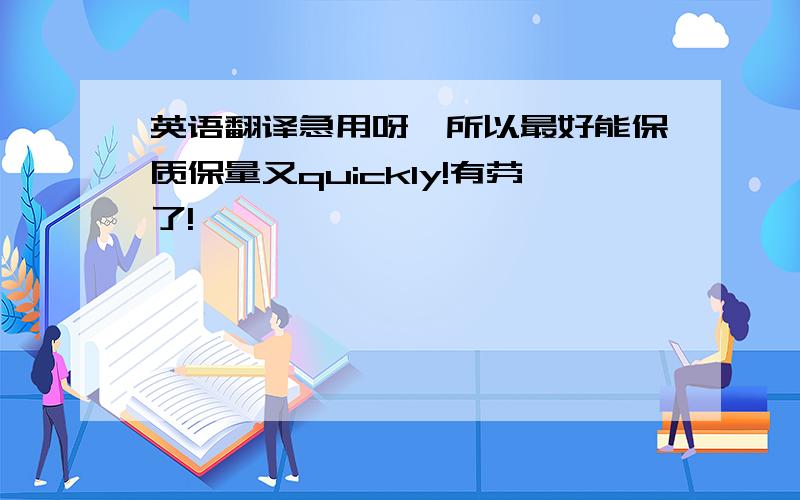 英语翻译急用呀,所以最好能保质保量又quickly!有劳了!