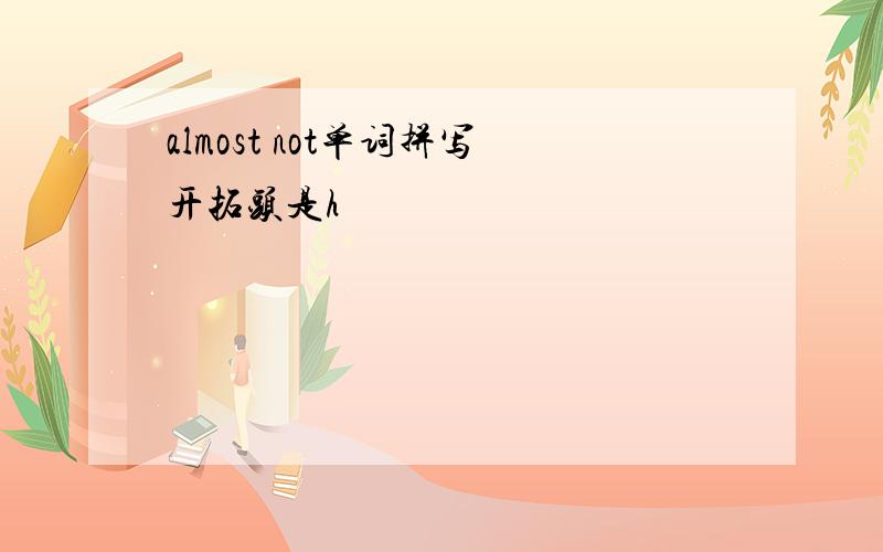 almost not单词拼写开拓头是h