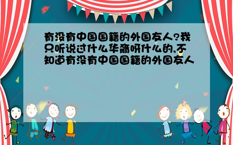 有没有中国国籍的外国友人?我只听说过什么华裔呀什么的,不知道有没有中国国籍的外国友人