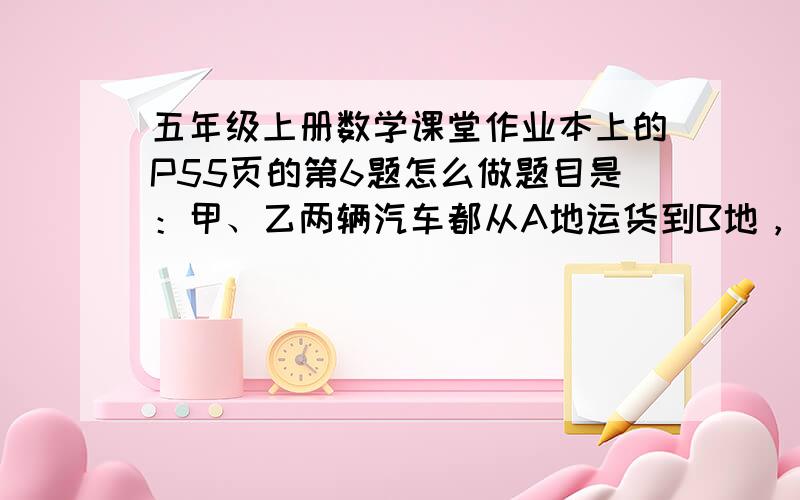 五年级上册数学课堂作业本上的P55页的第6题怎么做题目是：甲、乙两辆汽车都从A地运货到B地，甲车的速度是65千米|时，乙车的速度为85千米|时。甲车先行2小时后乙车才出发，当乙车超过甲