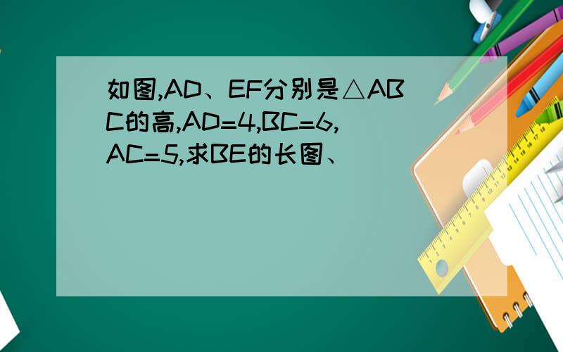 如图,AD、EF分别是△ABC的高,AD=4,BC=6,AC=5,求BE的长图、