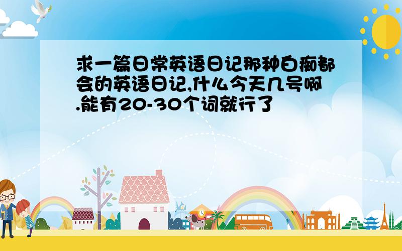 求一篇日常英语日记那种白痴都会的英语日记,什么今天几号啊.能有20-30个词就行了