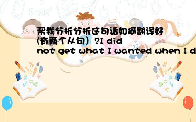 帮我分析分析这句话如何翻译好(有两个从句）?I did not get what I wanted when I did not ask for it.