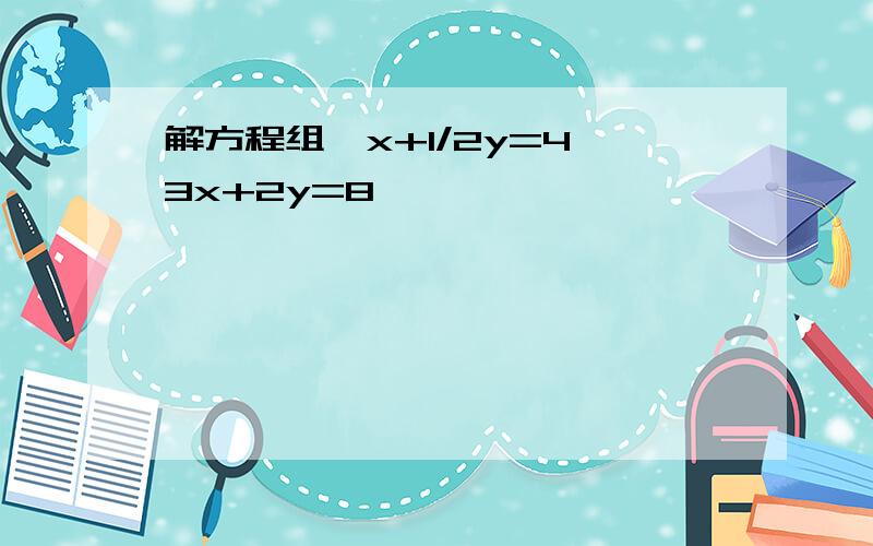 解方程组{x+1/2y=4 3x+2y=8