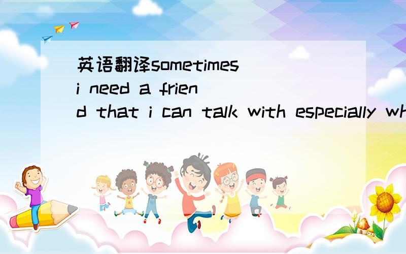 英语翻译sometimes i need a friend that i can talk with especially when i feel lonely翻译```