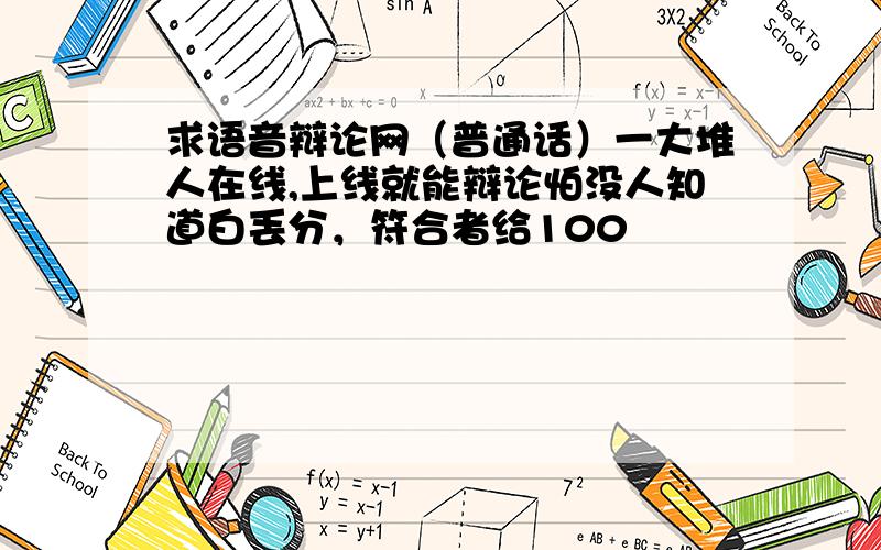 求语音辩论网（普通话）一大堆人在线,上线就能辩论怕没人知道白丢分，符合者给100