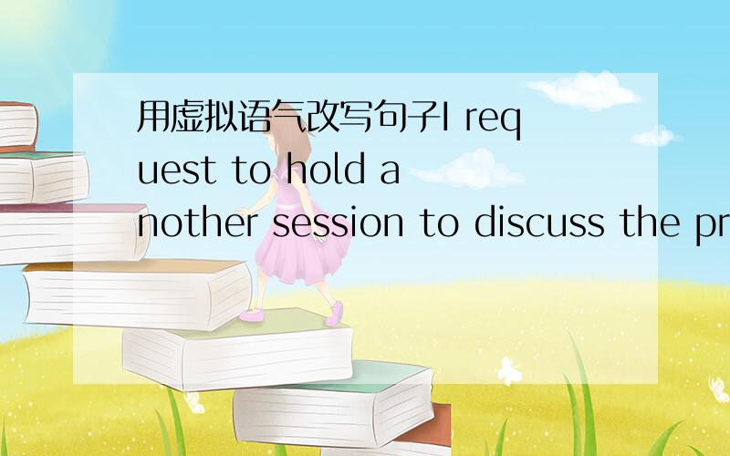 用虚拟语气改写句子I request to hold another session to discuss the problem.并告之改写的理由,