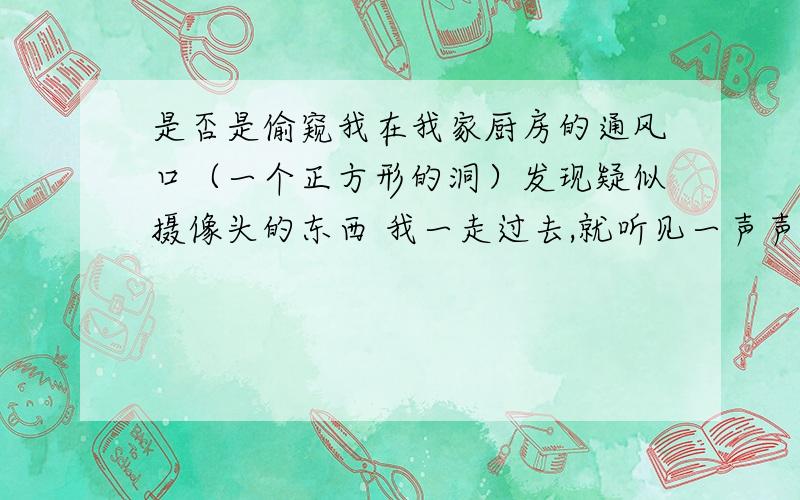 是否是偷窥我在我家厨房的通风口（一个正方形的洞）发现疑似摄像头的东西 我一走过去,就听见一声声响,就不见了.被偷窥吗0.0 还没有证据是摄像头,如果是怎么办.