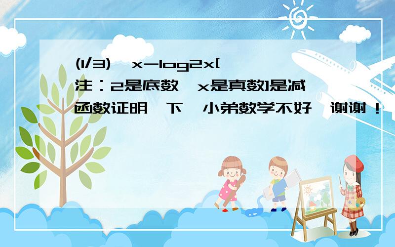 (1/3)^x-log2x[注：2是底数,x是真数]是减函数证明一下,小弟数学不好,谢谢 !