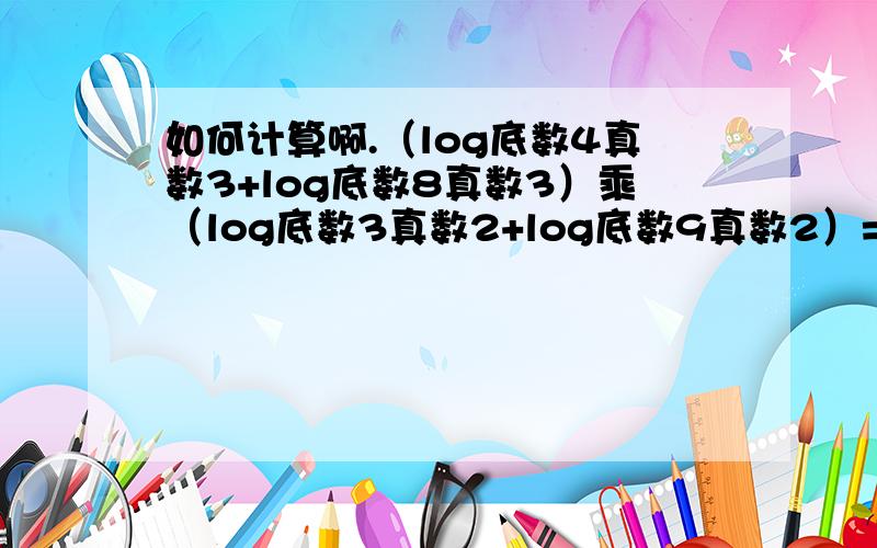 如何计算啊.（log底数4真数3+log底数8真数3）乘（log底数3真数2+log底数9真数2）=?