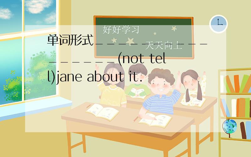 单词形式________________(not tell)jane about it.