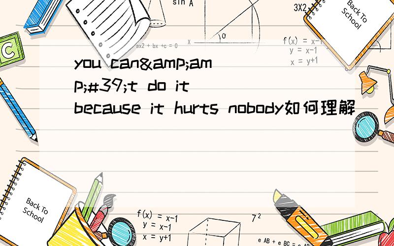 you can&amp;#39;t do it because it hurts nobody如何理解
