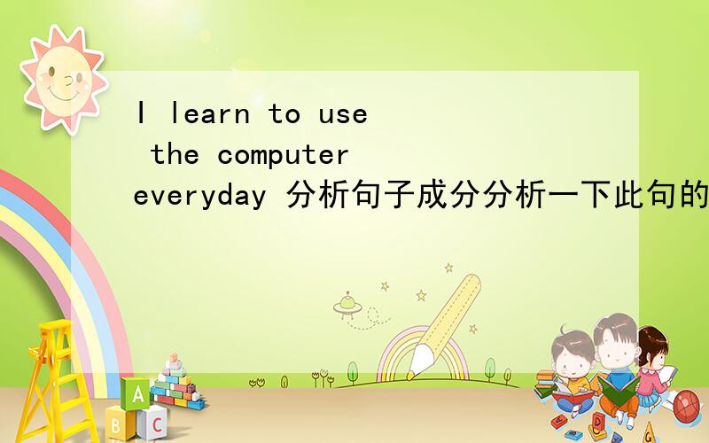 I learn to use the computer everyday 分析句子成分分析一下此句的句子成分,说细一点,