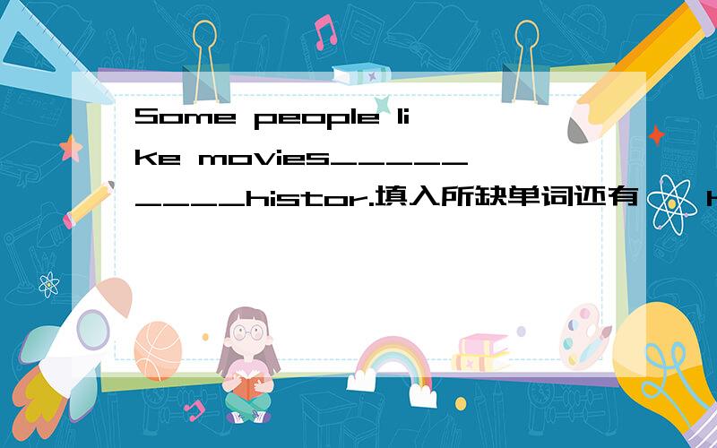 Some people like movies_________histor.填入所缺单词还有——He likes to watch TV________home.I like to see movies _________my free time.There are many kinds of movies _______my free time.Different people like movies __________history.