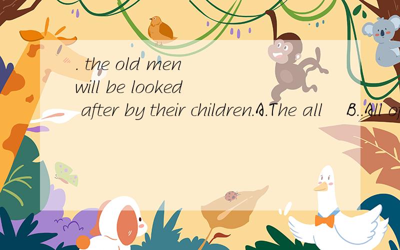 . the old men will be looked after by their children.A.The all    B..All of    C.Both    D.Both of