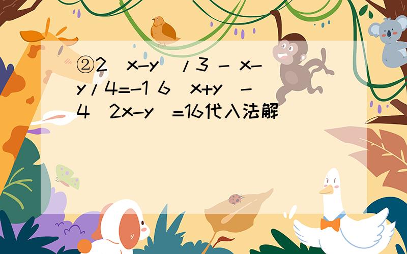 ②2（x-y)/3 - x-y/4=-1 6(x+y)-4(2x-y)=16代入法解