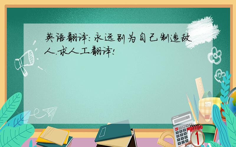 英语翻译:永远别为自己制造敌人.求人工翻译!