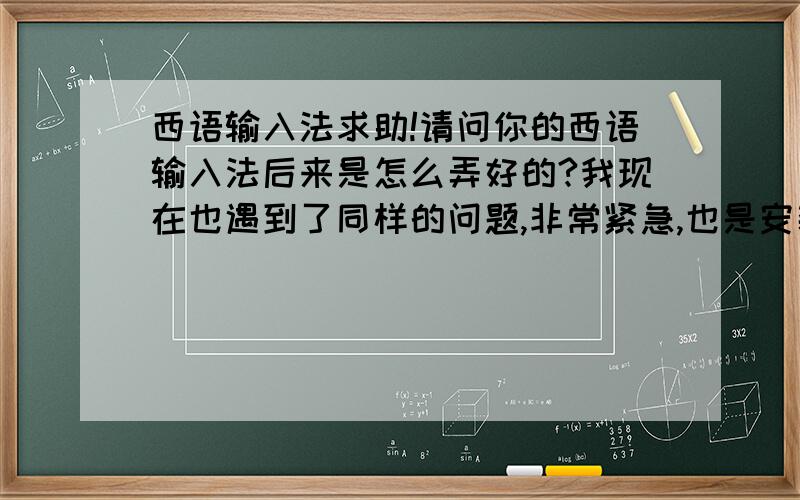 西语输入法求助!请问你的西语输入法后来是怎么弄好的?我现在也遇到了同样的问题,非常紧急,也是安装后显示ES字样,但就是不能打西语字母,