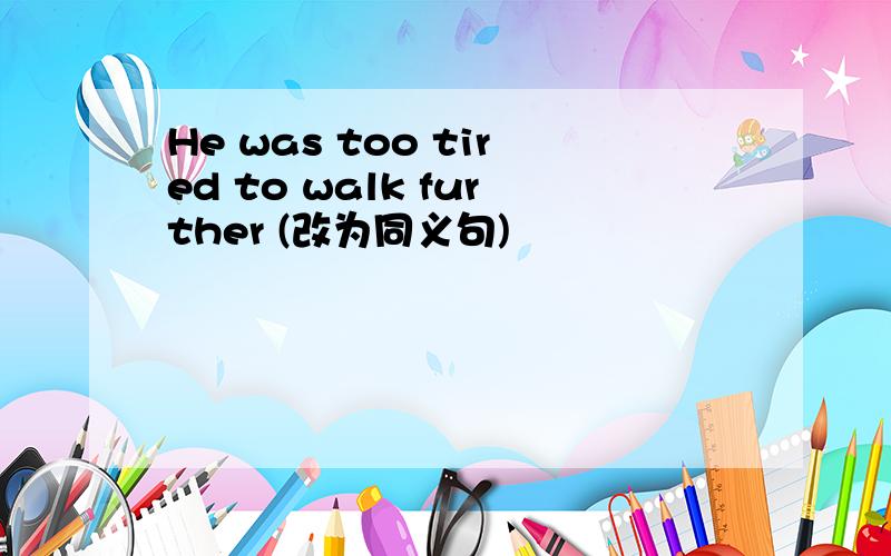 He was too tired to walk further (改为同义句)