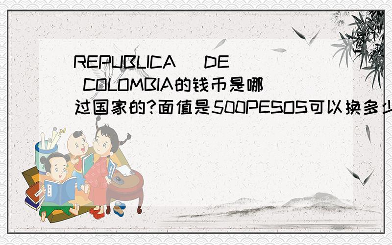 REPUBLICA   DE COLOMBIA的钱币是哪过国家的?面值是500PESOS可以换多少人名币?