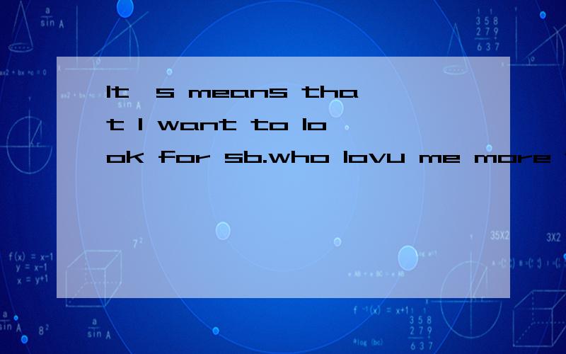 It's means that I want to look for sb.who lovu me more than I love him.汉语意思或者是可以比这个更精确的英语表达