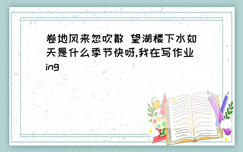 卷地风来忽吹散 望湖楼下水如天是什么季节快呀,我在写作业ing