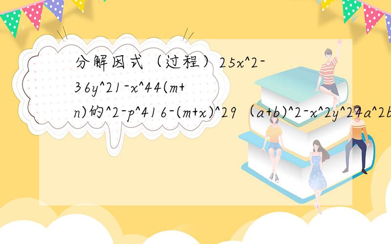 分解因式（过程）25x^2-36y^21-x^44(m+n)的^2-p^416-(m+x)^29（a+b)^2-x^2y^24a^2b^2-36x^216(m+n)^2-25(m-n)^2(3x+y)^2-9(3y-x)^2x^2+10x+25x^2-18x+81x^2-26x+1692(x-y)-6(y-x)