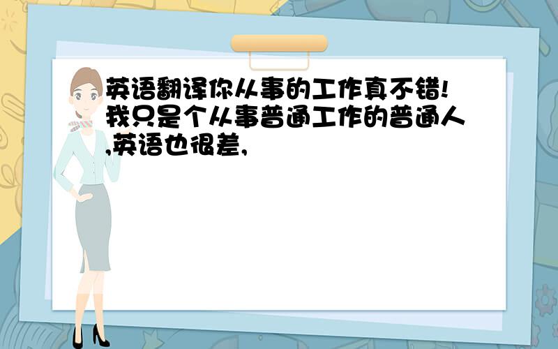 英语翻译你从事的工作真不错!我只是个从事普通工作的普通人,英语也很差,