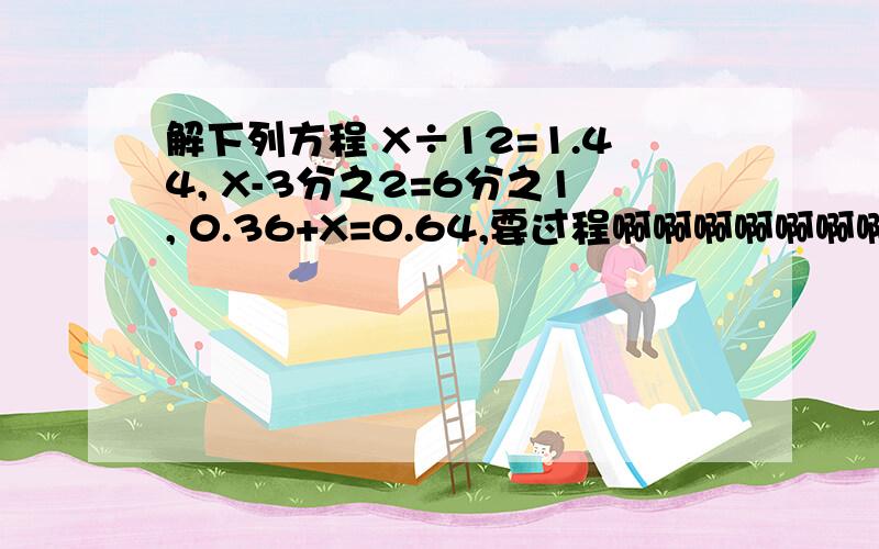 解下列方程 X÷12=1.44, X-3分之2=6分之1, 0.36+X=0.64,要过程啊啊啊啊啊啊啊