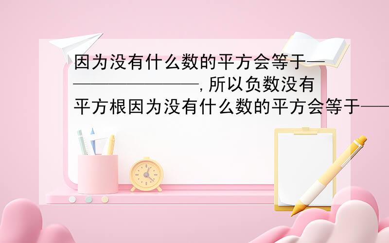 因为没有什么数的平方会等于————————,所以负数没有平方根因为没有什么数的平方会等于————————,所以负数没有平方根。因此被开方数一定是——或————即————