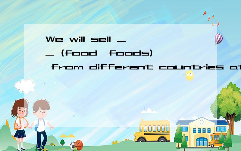 We will sell __ (food,foods) from different countries at the festival.