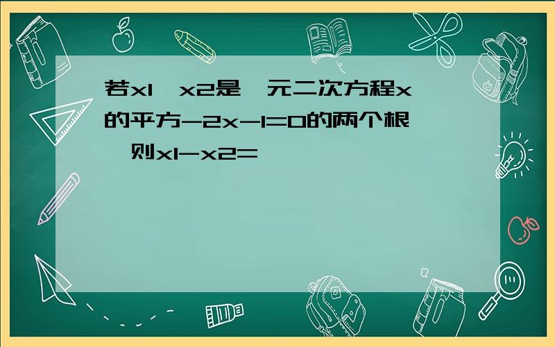 若x1,x2是一元二次方程x的平方-2x-1=0的两个根,则x1-x2=