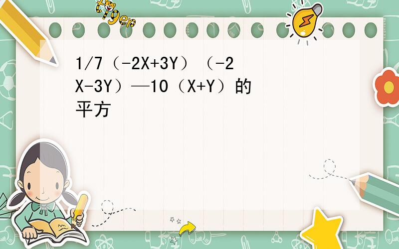 1/7（-2X+3Y）（-2X-3Y）—10（X+Y）的平方