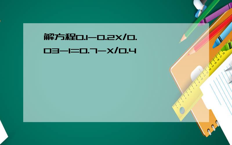 解方程0.1-0.2X/0.03-1=0.7-X/0.4