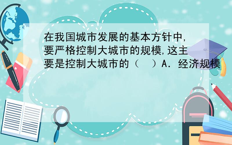 在我国城市发展的基本方针中,要严格控制大城市的规模,这主要是控制大城市的（　）A．经济规模　　B．工业建设规模　C．人口和用地规模　D．发展规模