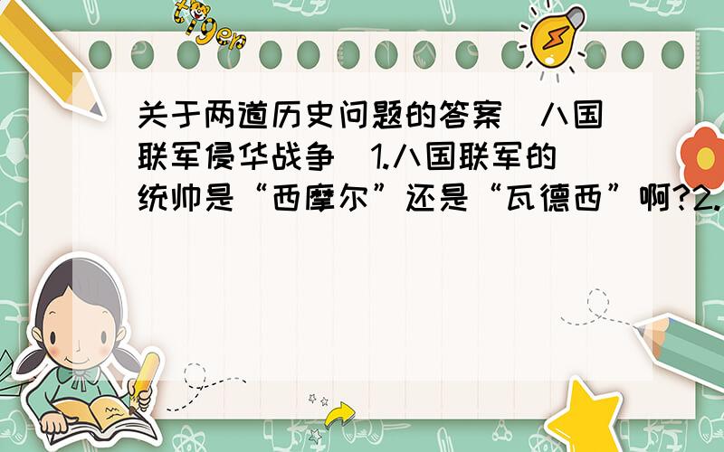 关于两道历史问题的答案（八国联军侵华战争）1.八国联军的统帅是“西摩尔”还是“瓦德西”啊?2.侵华的目的是“维护和扩大在华侵略权益”还是“镇压中国人民的反帝斗争”?