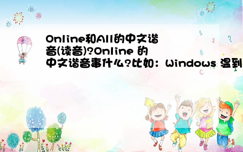 Online和All的中文谐音(读音)?Online 的中文谐音事什么?比如：Windows 温到死All 的中文谐音事什么?比如：GHOST 够斯特OnlineAll 一起读的谐音是什么?以上3个问题,中文谐音请一定要标准准确,不要误