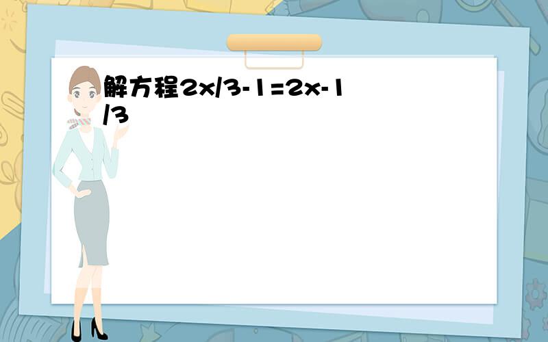 解方程2x/3-1=2x-1/3