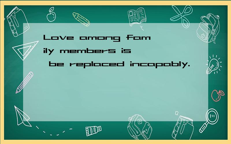 Love among family members is be replaced incapably.