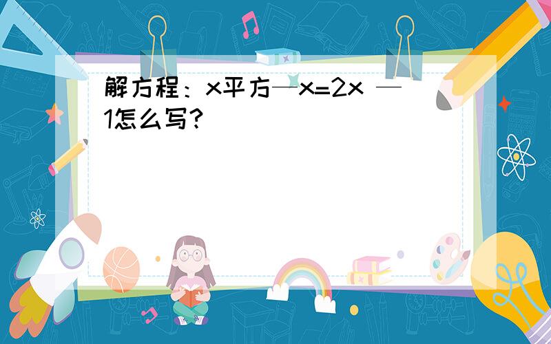 解方程：x平方—x=2x —1怎么写?