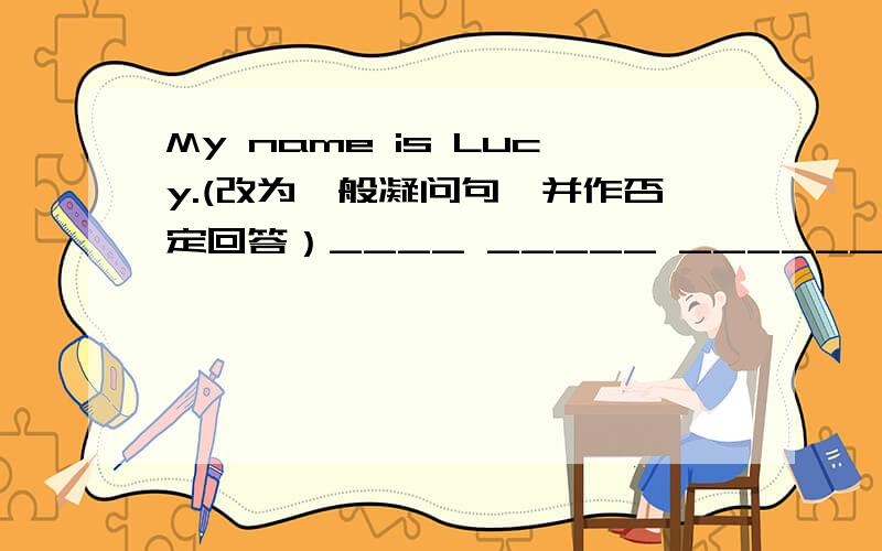 My name is Lucy.(改为一般凝问句,并作否定回答）____ _____ ______Lucy?No,_______　_______
