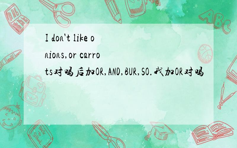 I don't like onions,or carrots对吗后加OR,AND,BUR,SO.我加OR对吗