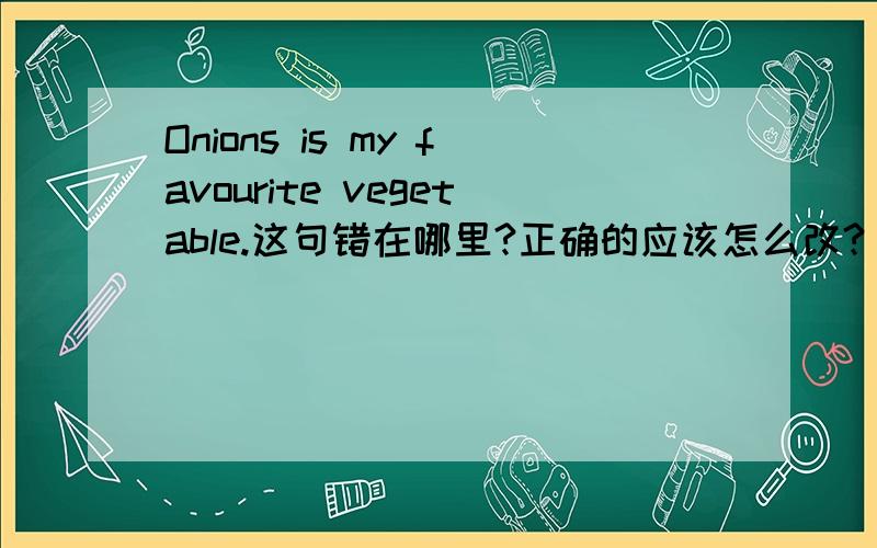 Onions is my favourite vegetable.这句错在哪里?正确的应该怎么改?