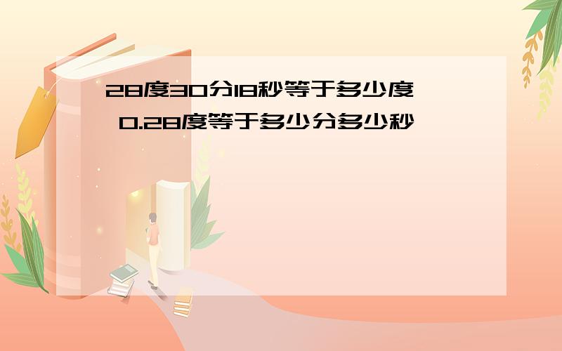 28度30分18秒等于多少度 0.28度等于多少分多少秒