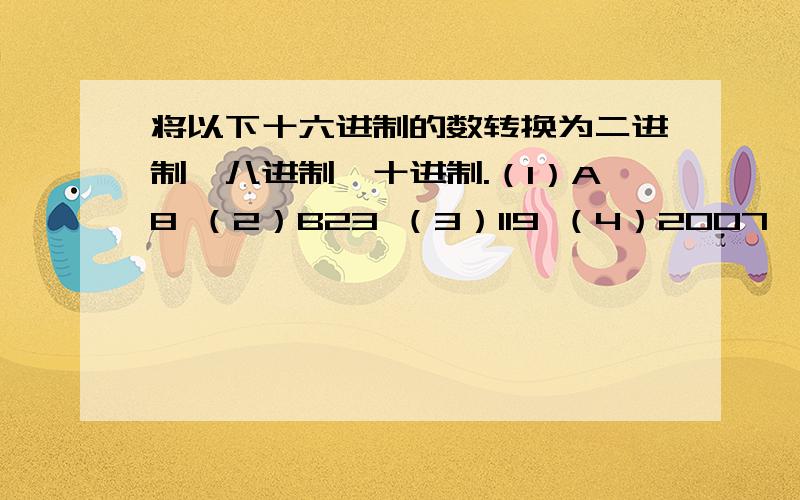 将以下十六进制的数转换为二进制,八进制,十进制.（1）A8 （2）B23 （3）119 （4）2007 （5）10.8