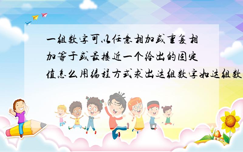 一组数字可以任意相加或重复相加等于或最接近一个给出的固定值怎么用编程方式求出这组数字如这组数字1 3 5 7 9 固定值161+1+5+9＝161+3+5+7＝163*2+5*2＝163*3+7＝16...在Excel中可以吗?