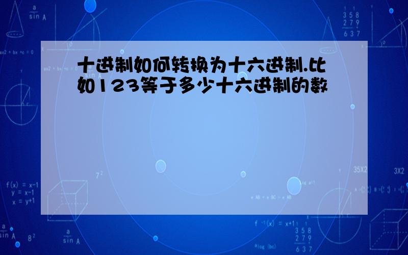 十进制如何转换为十六进制.比如123等于多少十六进制的数