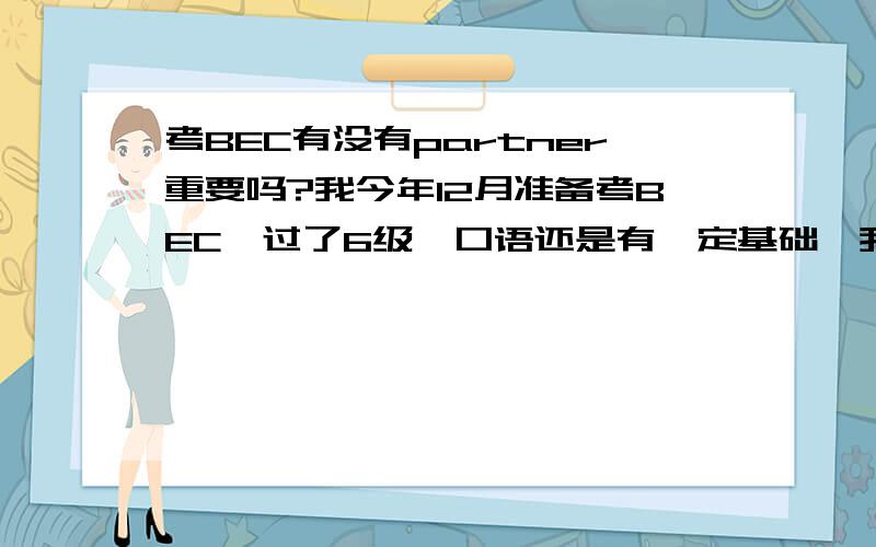 考BEC有没有partner重要吗?我今年12月准备考BEC,过了6级,口语还是有一定基础,我想请问的是,我同学中都没有报BEC的,但我刚才才知道考口试的时候要partner,如果没有partner就只有临时组,那平时光