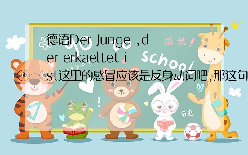 德语Der Junge ,der erkaeltet ist这里的感冒应该是反身动词吧,那这句话对吗?我觉得是Der Junge ,der sich erkaeltet hat