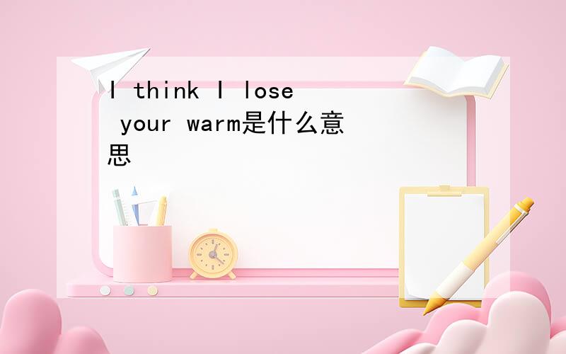 I think I lose your warm是什么意思